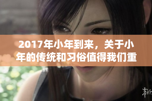 2017年小年到来，关于小年的传统和习俗值得我们重温与探索