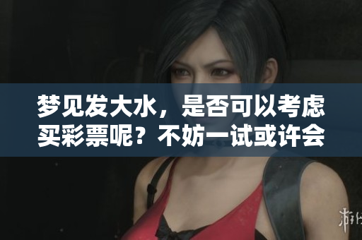 梦见发大水，是否可以考虑买**呢？不妨一试或许会有好运。