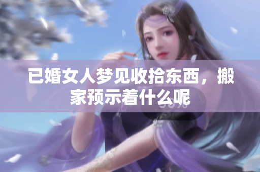 已婚女人梦见收拾东西，搬家预示着什么呢