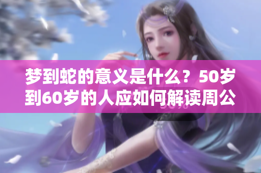 梦到蛇的意义是什么？50岁到60岁的人应如何解读周公的梦境呢