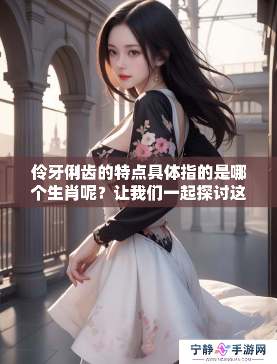 伶牙俐齿的特点具体指的是哪个生肖呢？让我们一起探讨这个问题吧！