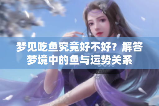 梦见吃鱼究竟好不好？解答梦境中的鱼与运势关系