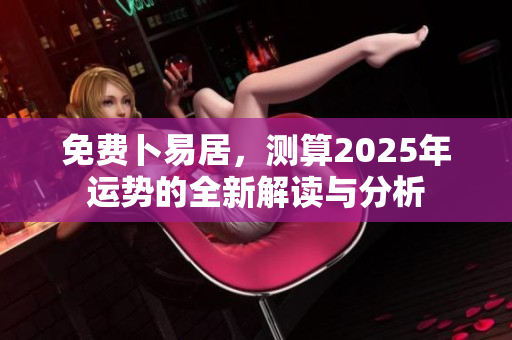 免费卜易居，测算2025年运势的全新解读与分析