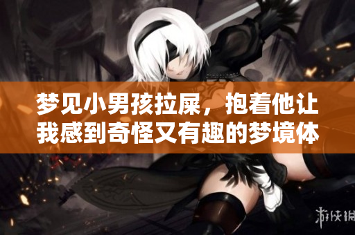 梦见小男孩拉屎，抱着他让我感到奇怪又有趣的梦境体验