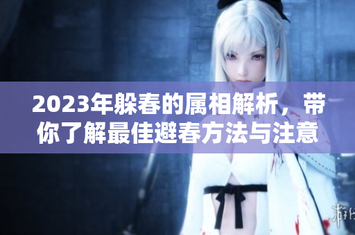 2023年躲春的属相解析，带你了解最佳避春方法与注意事项
