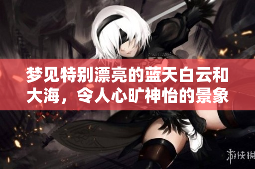 梦见特别漂亮的蓝天白云和大海，令人心旷神怡的景象