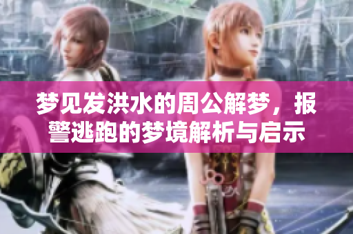 梦见发洪水的周公解梦，报警逃跑的梦境解析与启示
