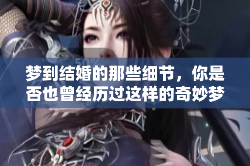 梦到结婚的那些细节，你是否也曾经历过这样的奇妙梦境？