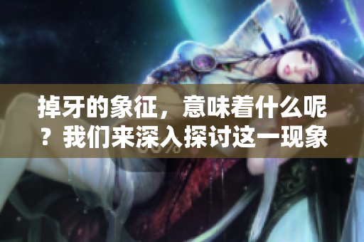 掉牙的象征，意味着什么呢？我们来深入探讨这一现象背后的含义。