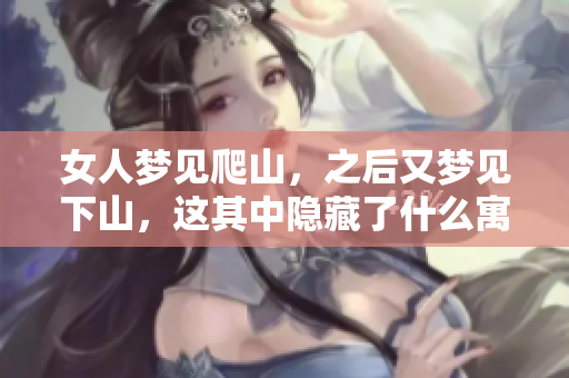 女人梦见爬山，之后又梦见下山，这其中隐藏了什么寓意呢