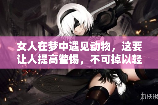 女人在梦中遇见动物，这要让人提高警惕，不可掉以轻心