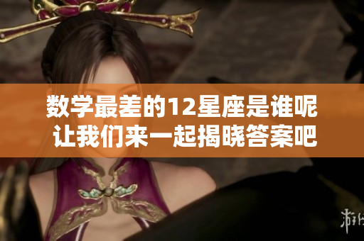 数学最差的12星座是谁呢 让我们来一起揭晓答案吧