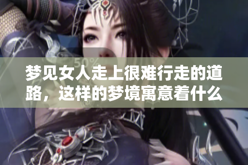 梦见女人走上很难行走的道路，这样的梦境寓意着什么呢