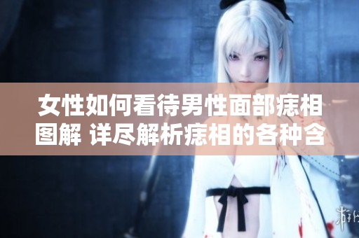 女性如何看待男性面部痣相图解 详尽解析痣相的各种含义与影响