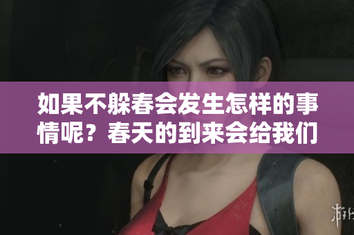 如果不躲春会发生怎样的事情呢？春天的到来会给我们带来什么影响？