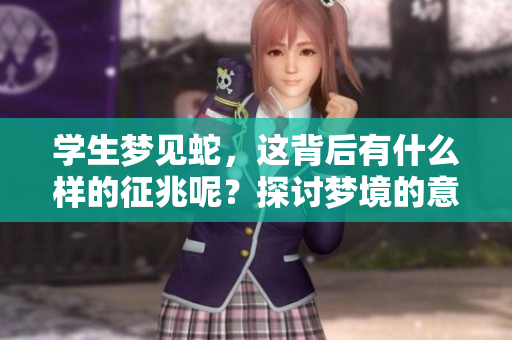 学生梦见蛇，这背后有什么样的征兆呢？探讨梦境的意义与解读。