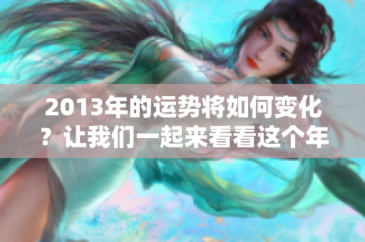 2013年的运势将如何变化？让我们一起来看看这个年度的运势吧！