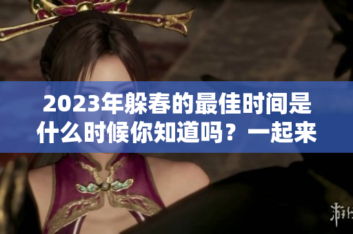 2023年躲春的最佳时间是什么时候你知道吗？一起来看看吧！