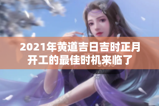 2021年黄道吉日吉时正月开工的最佳时机来临了