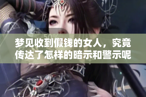 梦见收到假钱的女人，究竟传达了怎样的暗示和警示呢