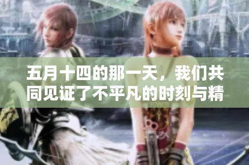 **十四的那一天，我们共同见证了不平凡的时刻与精彩瞬间