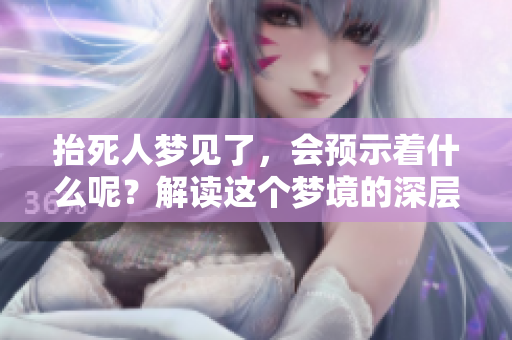 抬死人梦见了，会预示着什么呢？解读这个梦境的深层含义。