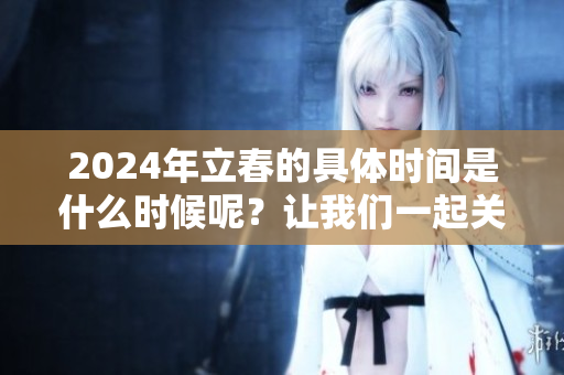 2024年立春的具体时间是什么时候呢？让我们一起关注一下吧！