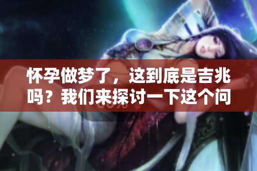 怀孕做梦了，这到底是吉兆吗？我们来探讨一下这个问题。
