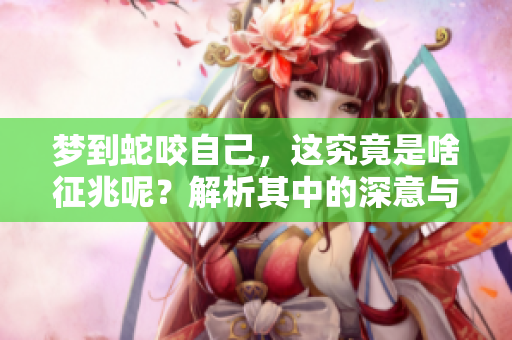 梦到蛇咬自己，这究竟是啥征兆呢？解析其中的深意与影响。