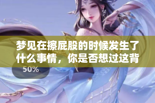 梦见在擦**的时候发生了什么事情，你是否想过这背后的含义呢