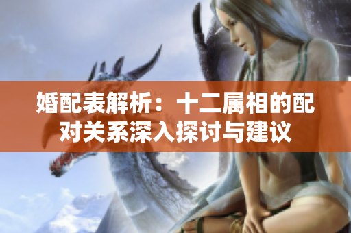 婚配表解析：十二属相的配对关系深入探讨与建议