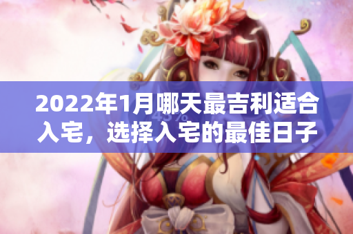2022年1月哪天最吉利适合入宅，选择入宅的最佳日子是？