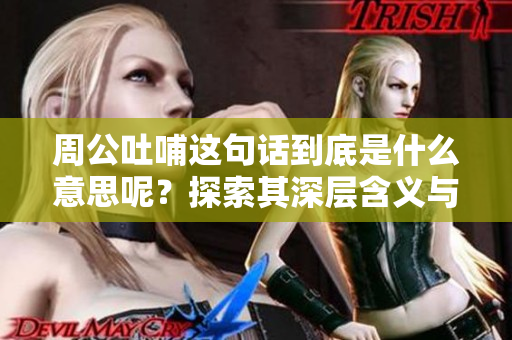 周公吐哺这句话到底是什么意思呢？探索其深层含义与历史背景。