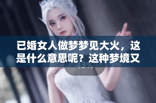 已婚女人做梦梦见大火，这是什么意思呢？这种梦境又代表了什么呢？