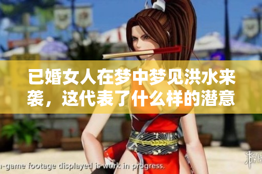 已婚女人在梦中梦见洪水来袭，这代表了什么样的潜意识呢