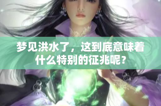梦见洪水了，这到底意味着什么特别的征兆呢？