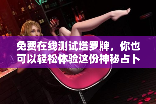 免费在线测试塔罗牌，你也可以轻松体验这份神秘占卜的乐趣