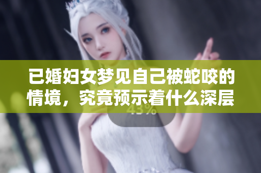 已婚妇女梦见自己被蛇咬的情境，究竟预示着什么深层含义呢