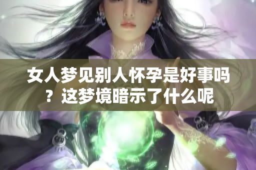 女人梦见别人怀孕是好事吗？这梦境暗示了什么呢