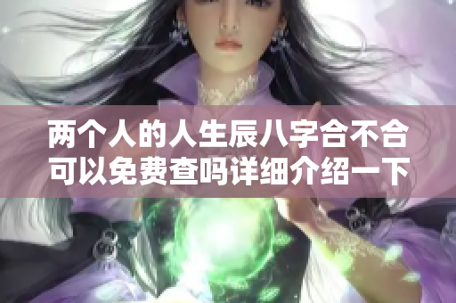 两个人的人生辰八字合不合可以免费查吗详细介绍一下这个问题