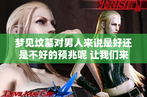 梦见坟墓对男人来说是好还是不好的预兆呢 让我们来探讨一下这个问题