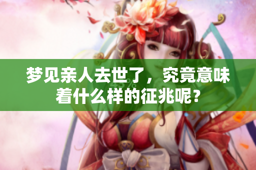 梦见亲人去世了，究竟意味着什么样的征兆呢？