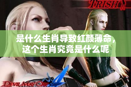 是什么生肖导致红颜薄命，这个生肖究竟是什么呢
