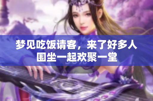 梦见吃饭请客，来了好多人围坐一起欢聚一堂