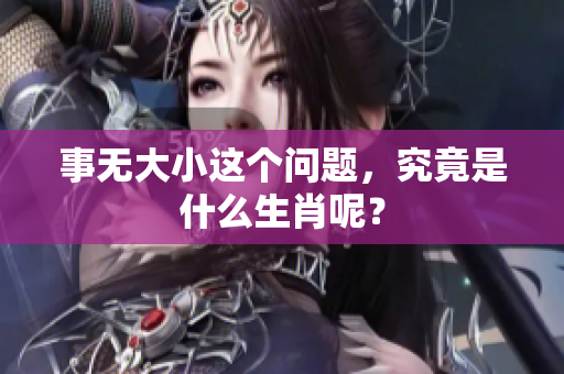 事无大小这个问题，究竟是什么生肖呢？