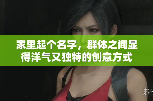 家里起个名字，群体之间显得洋气又独特的创意方式