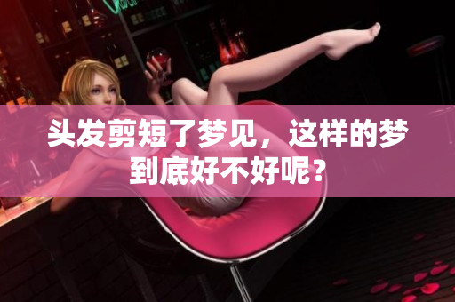 头发剪短了梦见，这样的梦到底好不好呢？