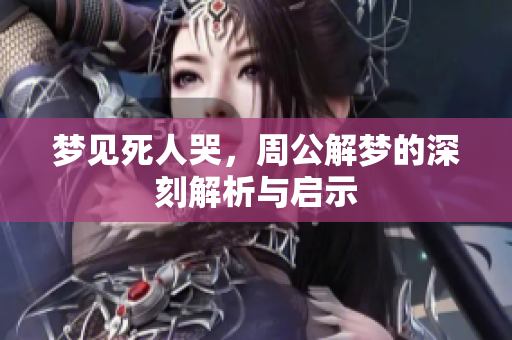 梦见死人哭，周公解梦的深刻解析与启示