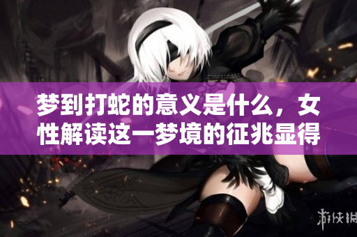 梦到打蛇的意义是什么，女性解读这一梦境的征兆显得尤为重要