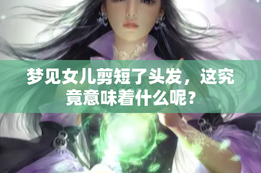梦见女儿剪短了头发，这究竟意味着什么呢？